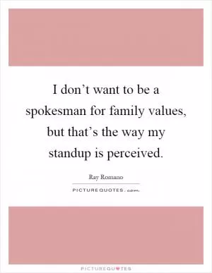I don’t want to be a spokesman for family values, but that’s the way my standup is perceived Picture Quote #1