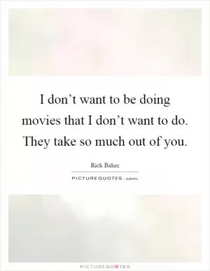 I don’t want to be doing movies that I don’t want to do. They take so much out of you Picture Quote #1