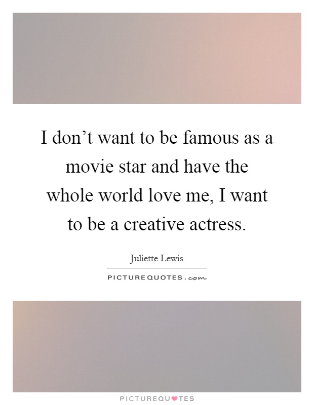 I don't want to be famous as a movie star and have the whole world love me, I want to be a creative actress Picture Quote #1