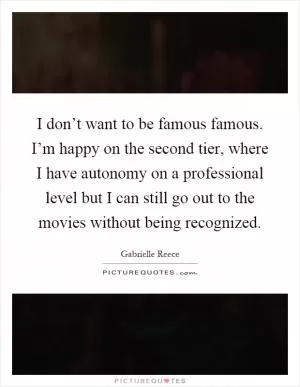 I don’t want to be famous famous. I’m happy on the second tier, where I have autonomy on a professional level but I can still go out to the movies without being recognized Picture Quote #1