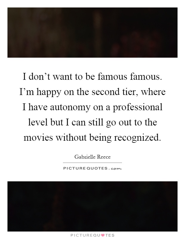 I don't want to be famous famous. I'm happy on the second tier, where I have autonomy on a professional level but I can still go out to the movies without being recognized Picture Quote #1