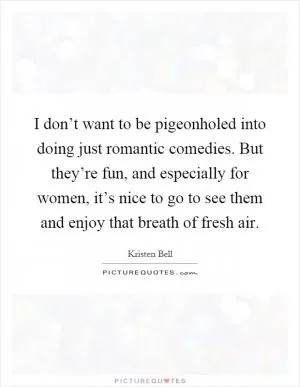I don’t want to be pigeonholed into doing just romantic comedies. But they’re fun, and especially for women, it’s nice to go to see them and enjoy that breath of fresh air Picture Quote #1