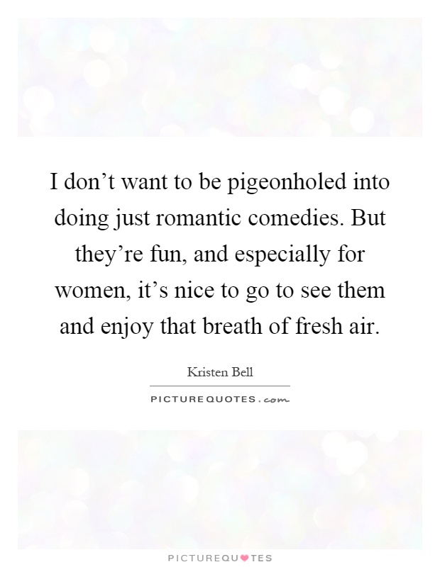 I don't want to be pigeonholed into doing just romantic comedies. But they're fun, and especially for women, it's nice to go to see them and enjoy that breath of fresh air Picture Quote #1