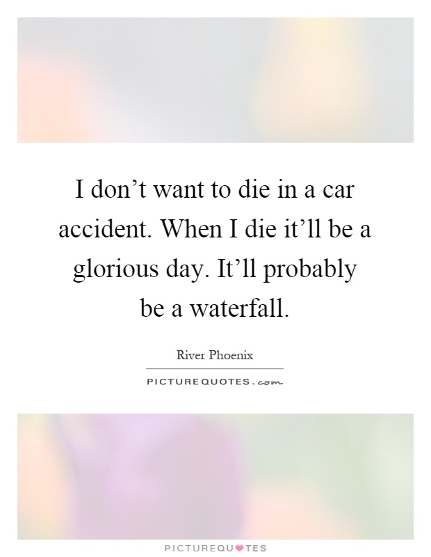 I don't want to die in a car accident. When I die it'll be a glorious day. It'll probably be a waterfall Picture Quote #1