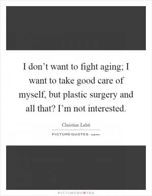 I don’t want to fight aging; I want to take good care of myself, but plastic surgery and all that? I’m not interested Picture Quote #1