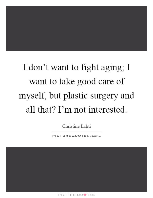 I don't want to fight aging; I want to take good care of myself, but plastic surgery and all that? I'm not interested Picture Quote #1