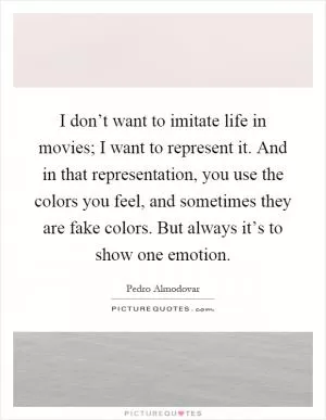 I don’t want to imitate life in movies; I want to represent it. And in that representation, you use the colors you feel, and sometimes they are fake colors. But always it’s to show one emotion Picture Quote #1