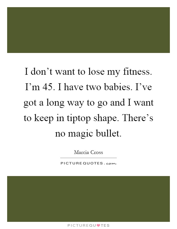 I don't want to lose my fitness. I'm 45. I have two babies. I've got a long way to go and I want to keep in tiptop shape. There's no magic bullet Picture Quote #1