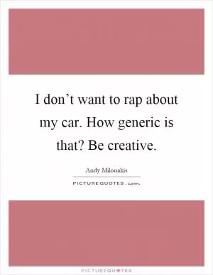 I don’t want to rap about my car. How generic is that? Be creative Picture Quote #1