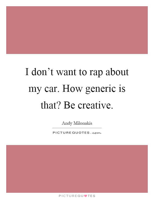 I don't want to rap about my car. How generic is that? Be creative Picture Quote #1