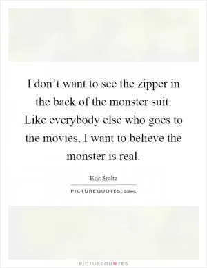 I don’t want to see the zipper in the back of the monster suit. Like everybody else who goes to the movies, I want to believe the monster is real Picture Quote #1
