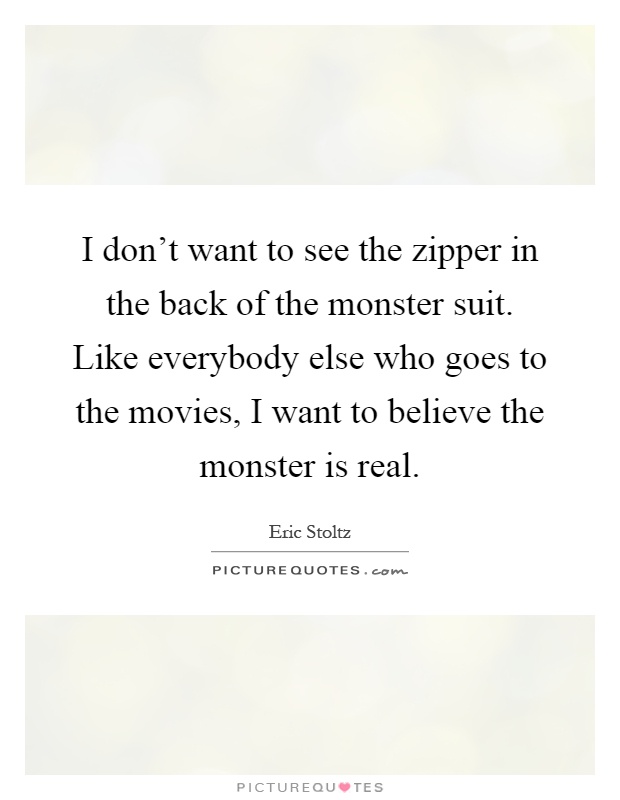 I don't want to see the zipper in the back of the monster suit. Like everybody else who goes to the movies, I want to believe the monster is real Picture Quote #1