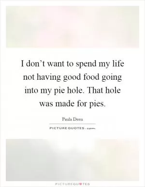 I don’t want to spend my life not having good food going into my pie hole. That hole was made for pies Picture Quote #1