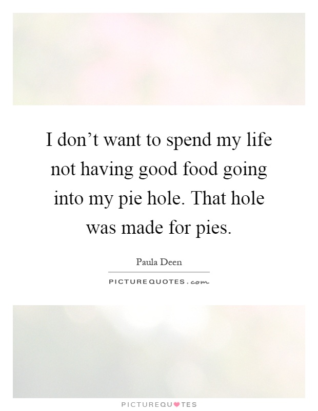 I don't want to spend my life not having good food going into my pie hole. That hole was made for pies Picture Quote #1