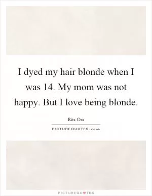 I dyed my hair blonde when I was 14. My mom was not happy. But I love being blonde Picture Quote #1