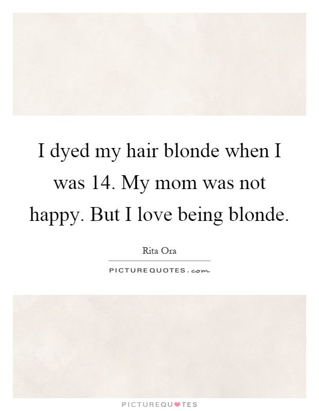 I dyed my hair blonde when I was 14. My mom was not happy. But I love being blonde Picture Quote #1