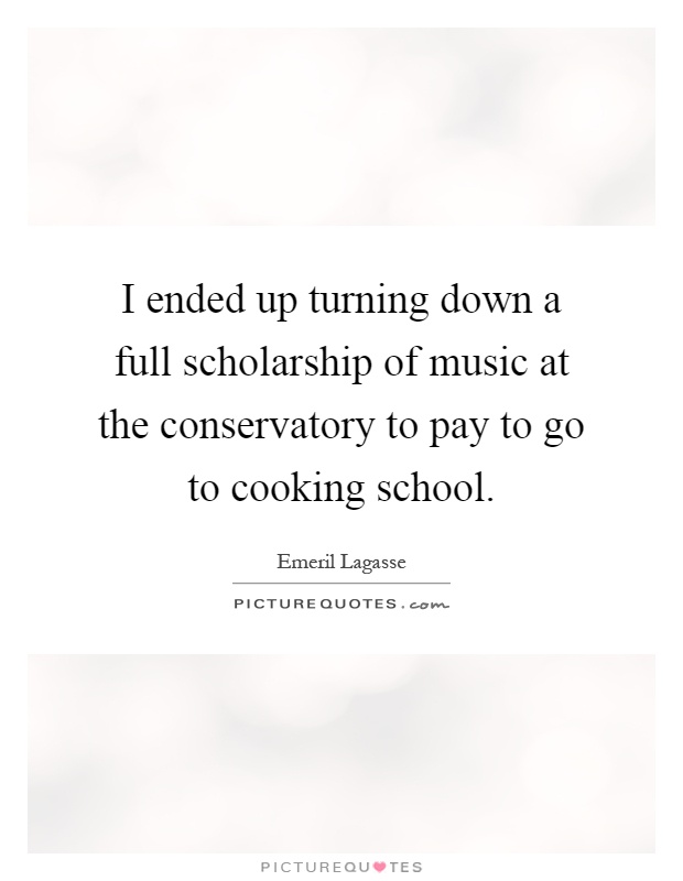 I ended up turning down a full scholarship of music at the conservatory to pay to go to cooking school Picture Quote #1