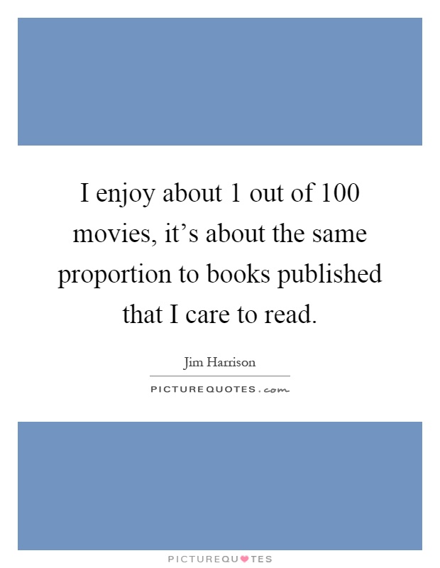 I enjoy about 1 out of 100 movies, it's about the same proportion to books published that I care to read Picture Quote #1