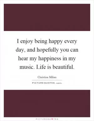 I enjoy being happy every day, and hopefully you can hear my happiness in my music. Life is beautiful Picture Quote #1