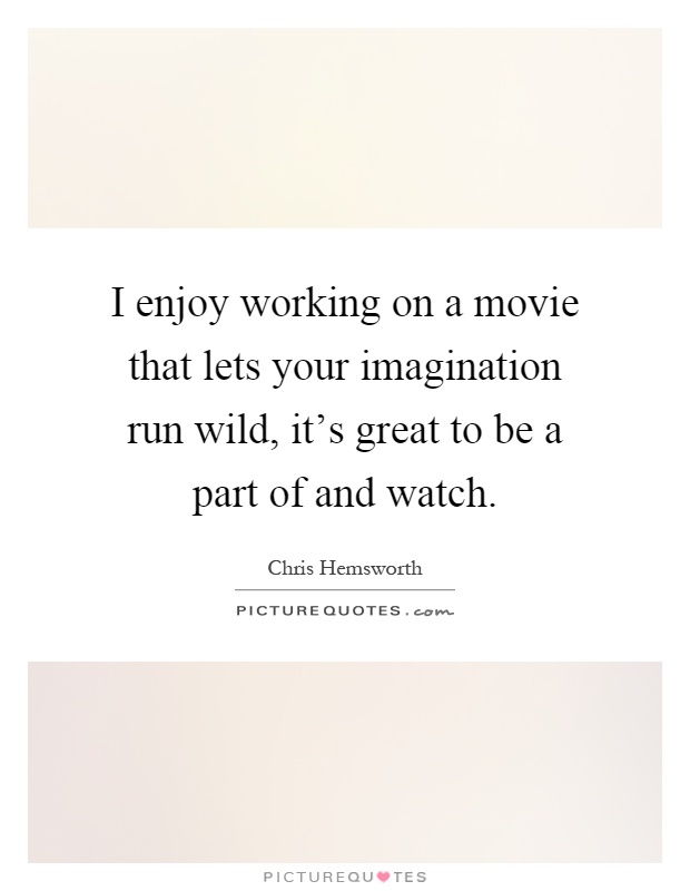 I enjoy working on a movie that lets your imagination run wild, it's great to be a part of and watch Picture Quote #1