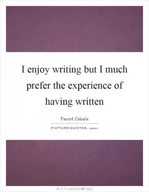 I enjoy writing but I much prefer the experience of having written Picture Quote #1