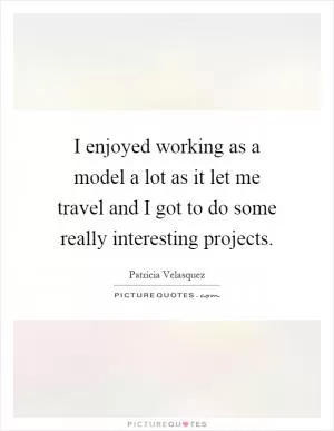 I enjoyed working as a model a lot as it let me travel and I got to do some really interesting projects Picture Quote #1