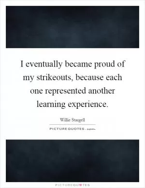 I eventually became proud of my strikeouts, because each one represented another learning experience Picture Quote #1