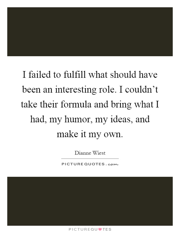 I failed to fulfill what should have been an interesting role. I couldn't take their formula and bring what I had, my humor, my ideas, and make it my own Picture Quote #1