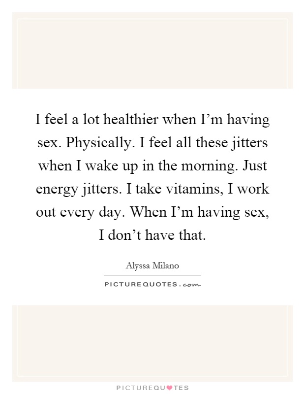 I feel a lot healthier when I'm having sex. Physically. I feel all these jitters when I wake up in the morning. Just energy jitters. I take vitamins, I work out every day. When I'm having sex, I don't have that Picture Quote #1