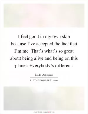 I feel good in my own skin because I’ve accepted the fact that I’m me. That’s what’s so great about being alive and being on this planet: Everybody’s different Picture Quote #1