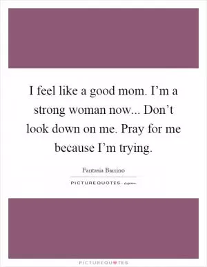 I feel like a good mom. I’m a strong woman now... Don’t look down on me. Pray for me because I’m trying Picture Quote #1
