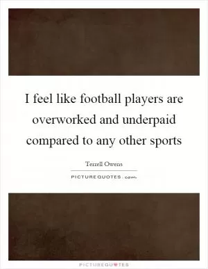 I feel like football players are overworked and underpaid compared to any other sports Picture Quote #1