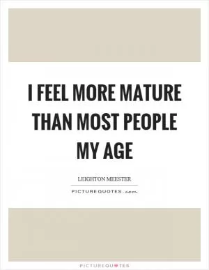 I feel more mature than most people my age Picture Quote #1