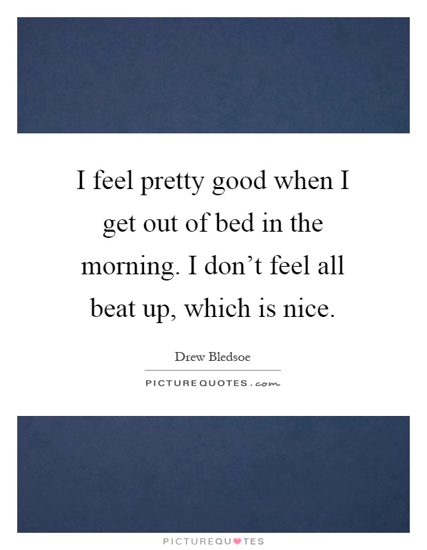 I feel pretty good when I get out of bed in the morning. I don't feel all beat up, which is nice Picture Quote #1
