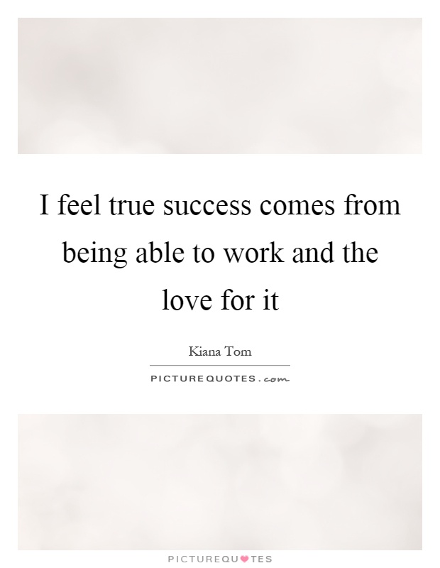 I feel true success comes from being able to work and the love for it Picture Quote #1