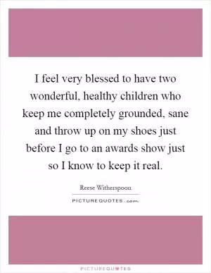 I feel very blessed to have two wonderful, healthy children who keep me completely grounded, sane and throw up on my shoes just before I go to an awards show just so I know to keep it real Picture Quote #1