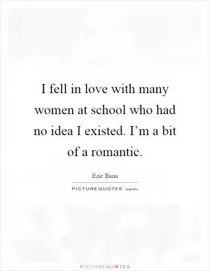 I fell in love with many women at school who had no idea I existed. I’m a bit of a romantic Picture Quote #1