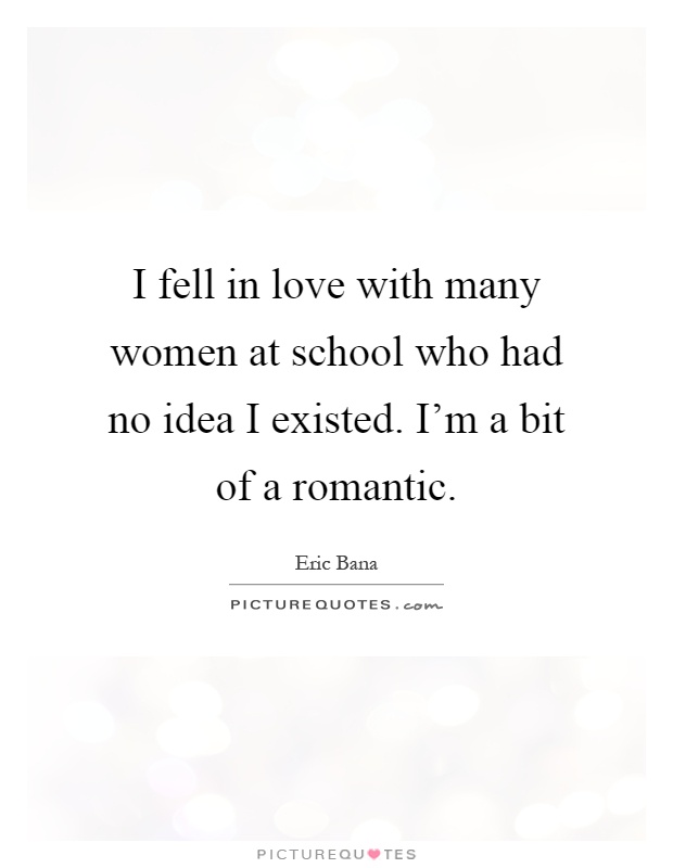 I fell in love with many women at school who had no idea I existed. I'm a bit of a romantic Picture Quote #1
