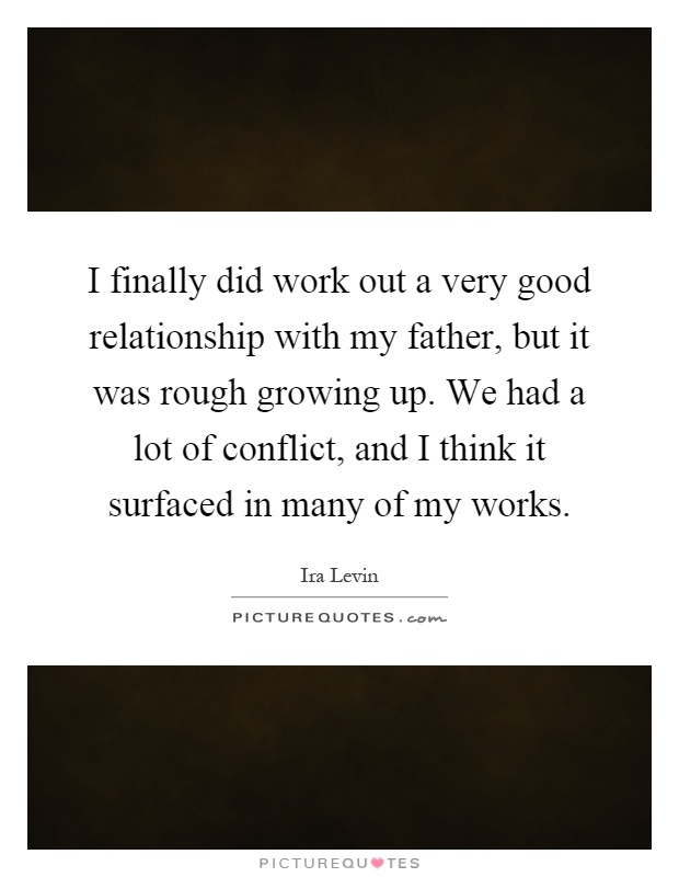I finally did work out a very good relationship with my father, but it was rough growing up. We had a lot of conflict, and I think it surfaced in many of my works Picture Quote #1