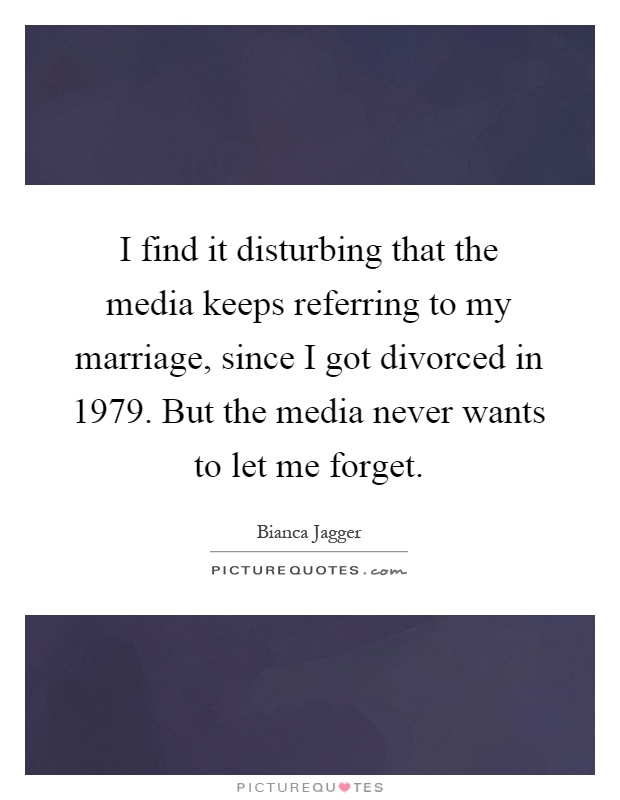 I find it disturbing that the media keeps referring to my marriage, since I got divorced in 1979. But the media never wants to let me forget Picture Quote #1