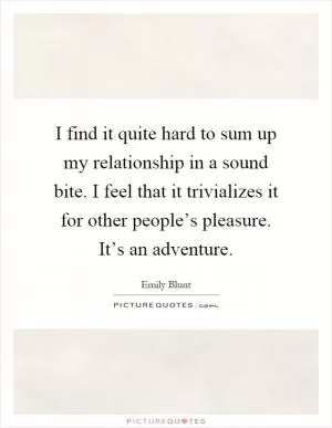 I find it quite hard to sum up my relationship in a sound bite. I feel that it trivializes it for other people’s pleasure. It’s an adventure Picture Quote #1