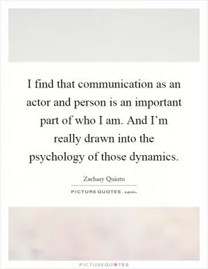 I find that communication as an actor and person is an important part of who I am. And I’m really drawn into the psychology of those dynamics Picture Quote #1
