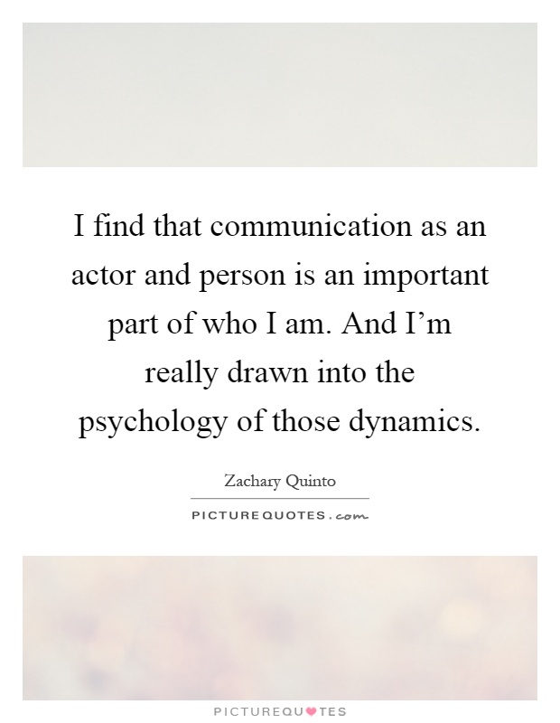 I find that communication as an actor and person is an important part of who I am. And I'm really drawn into the psychology of those dynamics Picture Quote #1