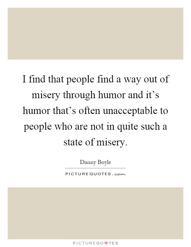 I find that people find a way out of misery through humor and it's humor that's often unacceptable to people who are not in quite such a state of misery Picture Quote #1
