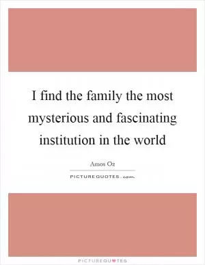I find the family the most mysterious and fascinating institution in the world Picture Quote #1