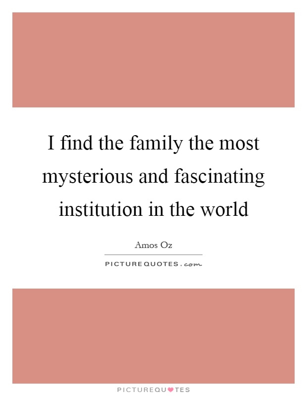 I find the family the most mysterious and fascinating institution in the world Picture Quote #1