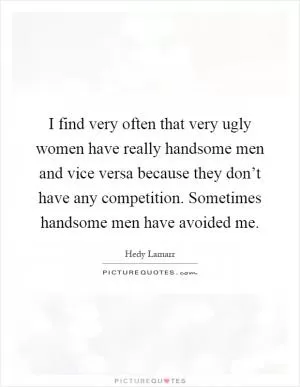 I find very often that very ugly women have really handsome men and vice versa because they don’t have any competition. Sometimes handsome men have avoided me Picture Quote #1