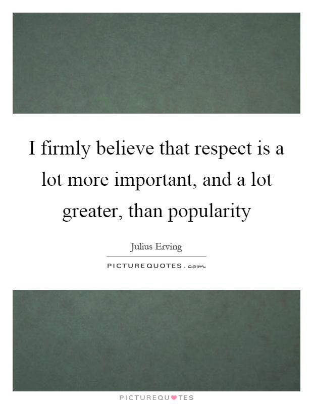I firmly believe that respect is a lot more important, and a lot greater, than popularity Picture Quote #1