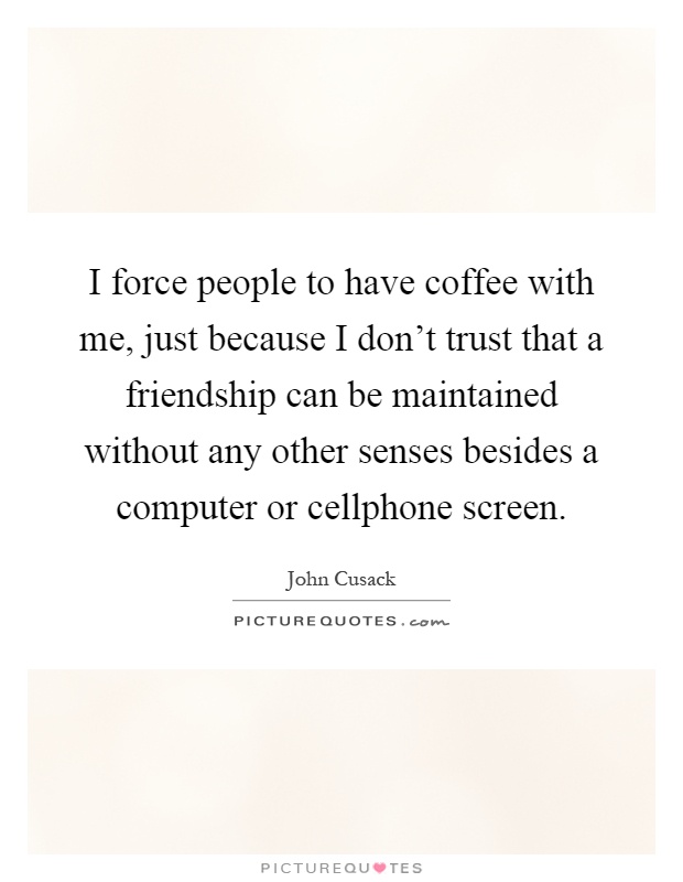 I force people to have coffee with me, just because I don't trust that a friendship can be maintained without any other senses besides a computer or cellphone screen Picture Quote #1
