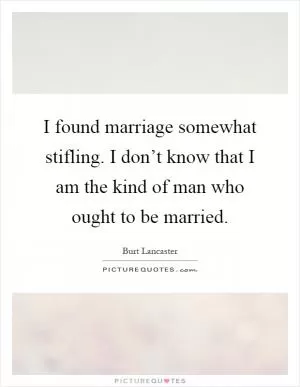 I found marriage somewhat stifling. I don’t know that I am the kind of man who ought to be married Picture Quote #1